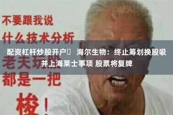 配资杠杆炒股开户	 海尔生物：终止筹划换股吸并上海莱士事项 股票将复牌