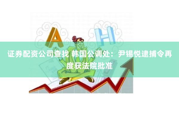 证券配资公司查找 韩国公调处：尹锡悦逮捕令再度获法院批准