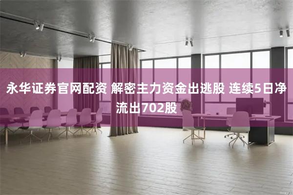 永华证券官网配资 解密主力资金出逃股 连续5日净流出702股