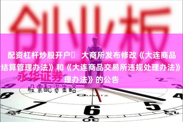 配资杠杆炒股开户	 大商所发布修改《大连商品交易所结算管理办法》和《大连商品交易所违规处理办法》的公告