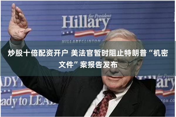 炒股十倍配资开户 美法官暂时阻止特朗普“机密文件”案报告发布
