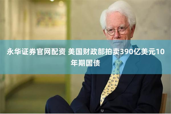 永华证券官网配资 美国财政部拍卖390亿美元10年期国债