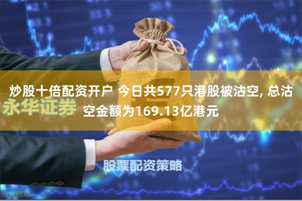 炒股十倍配资开户 今日共577只港股被沽空, 总沽空金额为169.13亿港元