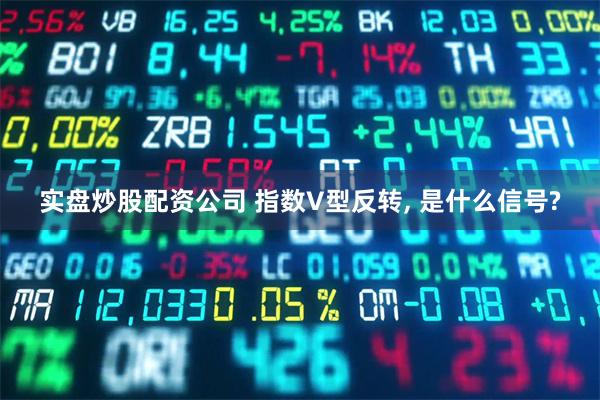 实盘炒股配资公司 指数V型反转, 是什么信号?