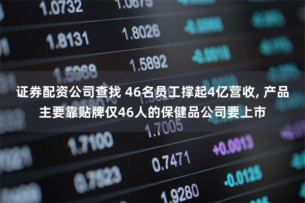 证券配资公司查找 46名员工撑起4亿营收, 产品主要靠贴牌仅46人的保健品公司要上市