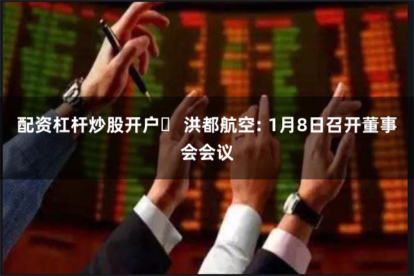 配资杠杆炒股开户	 洪都航空: 1月8日召开董事会会议