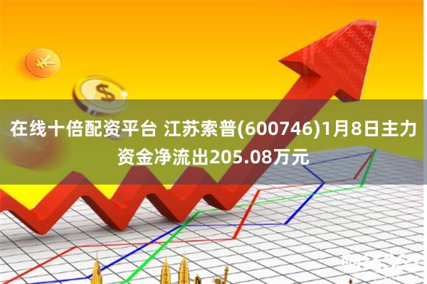 在线十倍配资平台 江苏索普(600746)1月8日主力资金净流出205.08万元