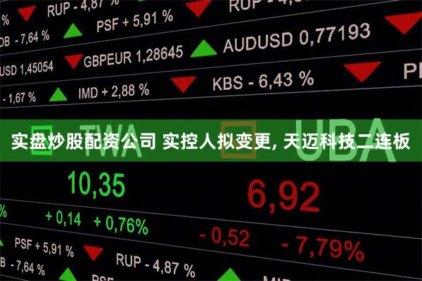 实盘炒股配资公司 实控人拟变更, 天迈科技二连板