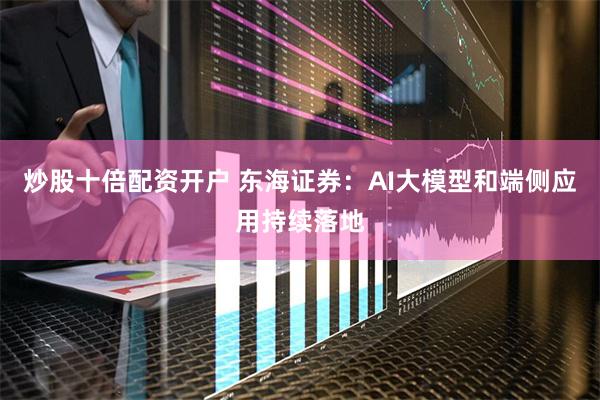 炒股十倍配资开户 东海证券：AI大模型和端侧应用持续落地