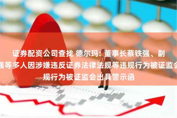 证券配资公司查找 德尔玛: 董事长蔡铁强、副总经理蔡演强等多人因涉嫌违反证券法律法规等违规行为被证监会出具警示函