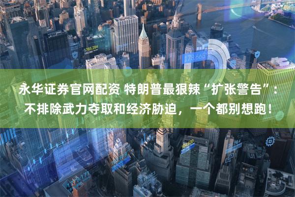 永华证券官网配资 特朗普最狠辣“扩张警告”：不排除武力夺取和经济胁迫，一个都别想跑！