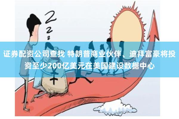 证券配资公司查找 特朗普商业伙伴、迪拜富豪将投资至少200亿美元在美国建设数据中心