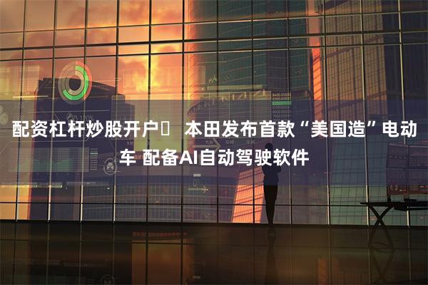 配资杠杆炒股开户	 本田发布首款“美国造”电动车 配备AI自动驾驶软件