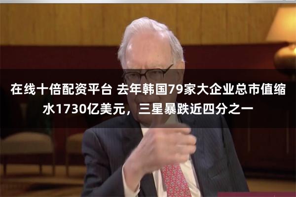 在线十倍配资平台 去年韩国79家大企业总市值缩水1730亿美元，三星暴跌近四分之一