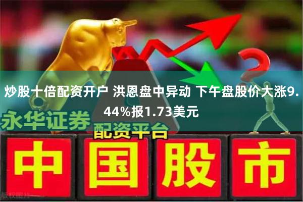 炒股十倍配资开户 洪恩盘中异动 下午盘股价大涨9.44%报1.73美元
