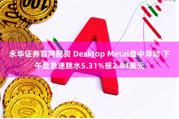 永华证券官网配资 Desktop Metal盘中异动 下午盘急速跳水5.31%报2.84美元