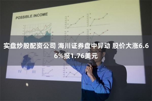 实盘炒股配资公司 海川证券盘中异动 股价大涨6.66%报1.76美元