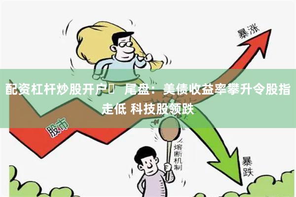 配资杠杆炒股开户	 尾盘：美债收益率攀升令股指走低 科技股领跌