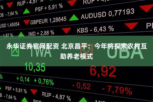 永华证券官网配资 北京昌平：今年将探索农村互助养老模式