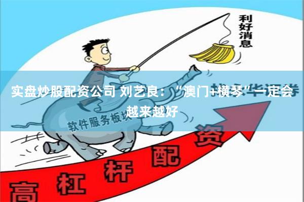 实盘炒股配资公司 刘艺良：“澳门+横琴”一定会越来越好