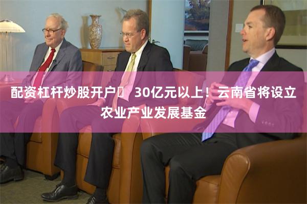 配资杠杆炒股开户	 30亿元以上！云南省将设立农业产业发展基金