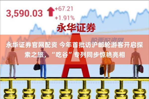 永华证券官网配资 今年首批访沪邮轮游客开启探索之旅，“吃谷”专列同步惊艳亮相