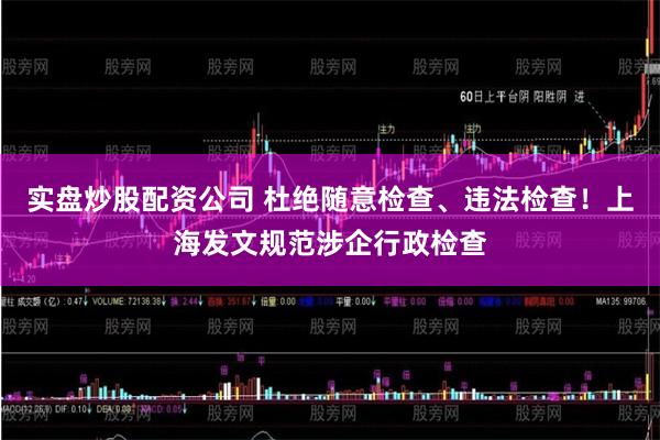 实盘炒股配资公司 杜绝随意检查、违法检查！上海发文规范涉企行政检查
