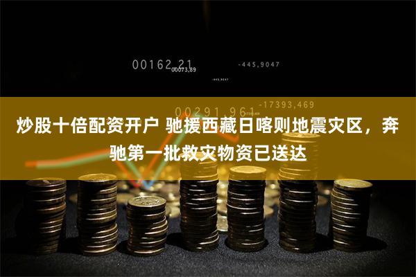 炒股十倍配资开户 驰援西藏日喀则地震灾区，奔驰第一批救灾物资已送达