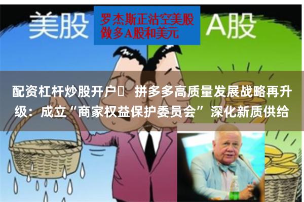 配资杠杆炒股开户	 拼多多高质量发展战略再升级：成立“商家权益保护委员会” 深化新质供给