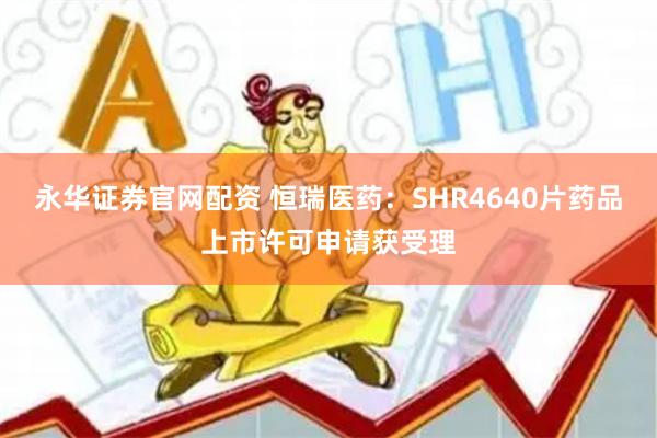 永华证券官网配资 恒瑞医药：SHR4640片药品上市许可申请获受理