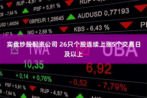 实盘炒股配资公司 26只个股连续上涨5个交易日及以上