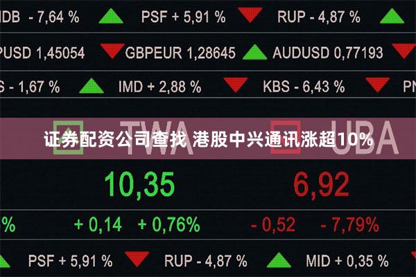 证券配资公司查找 港股中兴通讯涨超10%