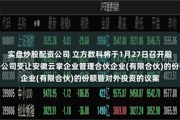实盘炒股配资公司 立方数科将于1月27日召开股东大会，审议全资子公司受让安徽云掌企业管理合伙企业(有限合伙)的份额暨对外投资的议案