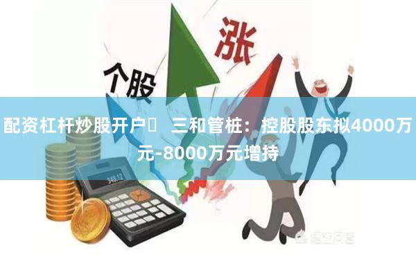 配资杠杆炒股开户	 三和管桩：控股股东拟4000万元-8000万元增持