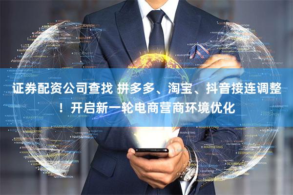 证券配资公司查找 拼多多、淘宝、抖音接连调整！开启新一轮电商营商环境优化
