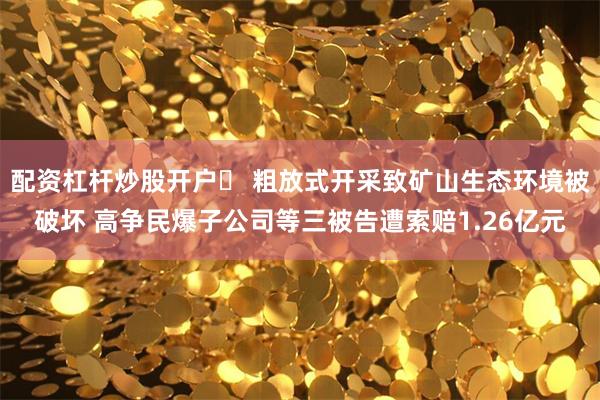 配资杠杆炒股开户	 粗放式开采致矿山生态环境被破坏 高争民爆子公司等三被告遭索赔1.26亿元
