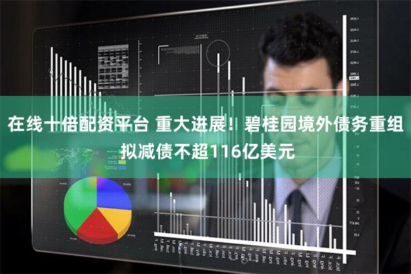 在线十倍配资平台 重大进展！碧桂园境外债务重组 拟减债不超116亿美元