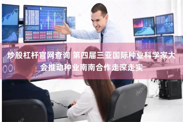 炒股杠杆官网查询 第四届三亚国际种业科学家大会推动种业南南合作走深走实
