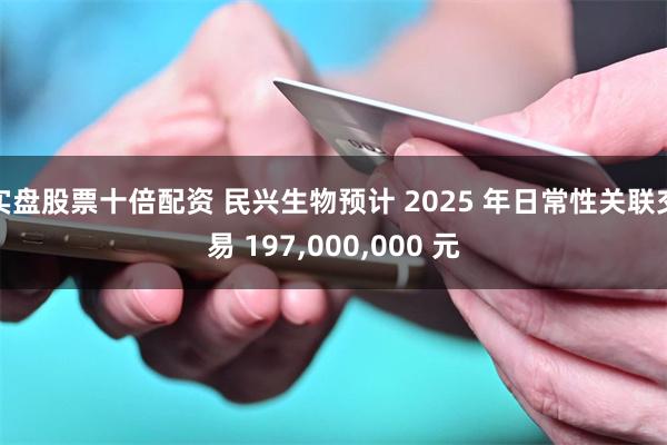 实盘股票十倍配资 民兴生物预计 2025 年日常性关联交易 197,000,000 元