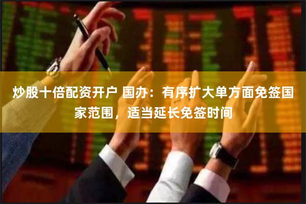 炒股十倍配资开户 国办：有序扩大单方面免签国家范围，适当延长免签时间