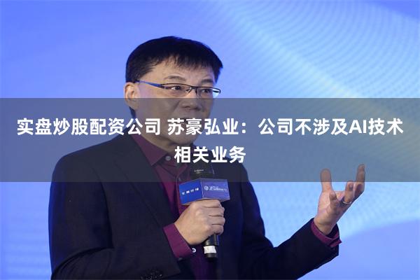 实盘炒股配资公司 苏豪弘业：公司不涉及AI技术相关业务