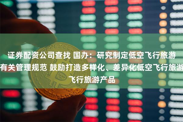 证券配资公司查找 国办：研究制定低空飞行旅游产品有关管理规范 鼓励打造多样化、差异化低空飞行旅游产品