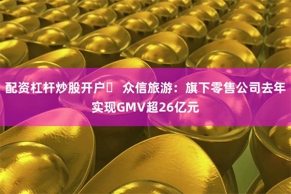 配资杠杆炒股开户	 众信旅游：旗下零售公司去年实现GMV超26亿元