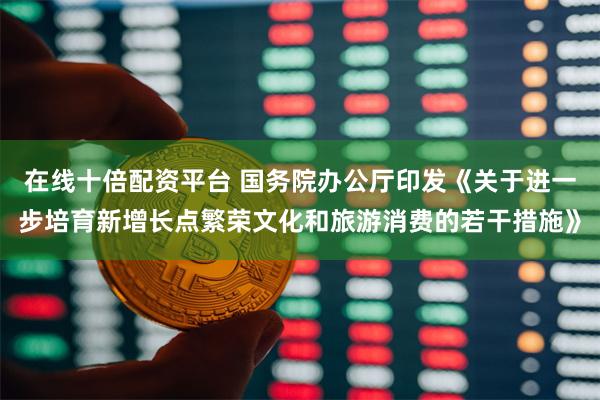 在线十倍配资平台 国务院办公厅印发《关于进一步培育新增长点繁荣文化和旅游消费的若干措施》
