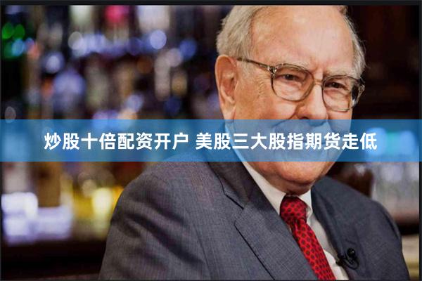 炒股十倍配资开户 美股三大股指期货走低
