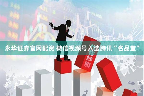 永华证券官网配资 微信视频号入选腾讯“名品堂”