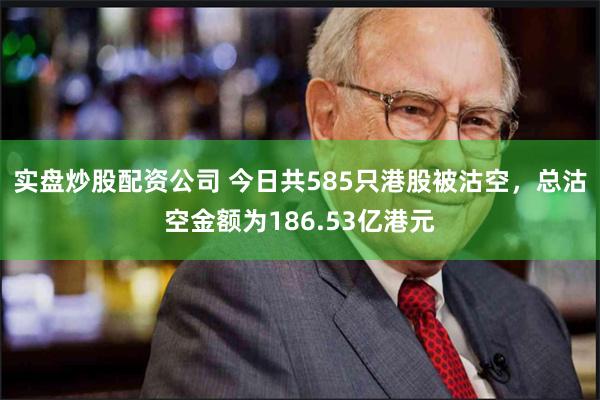 实盘炒股配资公司 今日共585只港股被沽空，总沽空金额为186.53亿港元