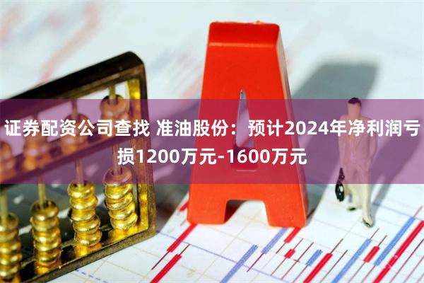 证券配资公司查找 准油股份：预计2024年净利润亏损1200万元-1600万元
